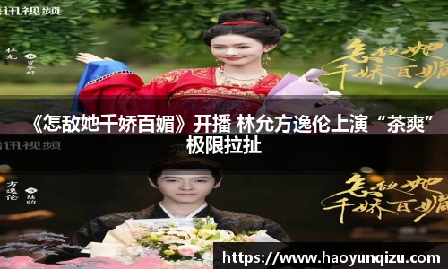 南宫娱乐：《怎敌她千娇百媚》开播 林允方逸伦上演“茶爽”极限拉扯