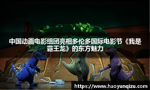 南宫娱乐：中国动画电影组团亮相多伦多国际电影节《我是霸王龙》的东方魅力