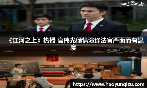 南宫娱乐：《江河之上》热播 高伟光倾情演绎法官严面而有温度